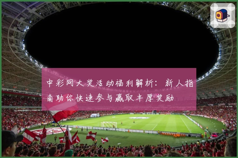 中彩网大奖活动福利解析：新人指南助你快速参与赢取丰厚奖励