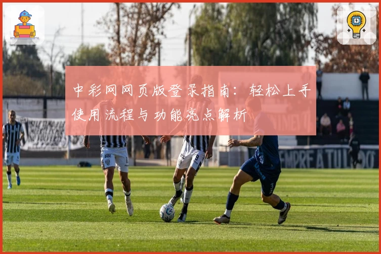 中彩网网页版登录指南：轻松上手使用流程与功能亮点解析