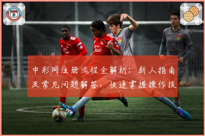 中彩网注册流程全解析：新人指南及常见问题解答，快速掌握操作技巧