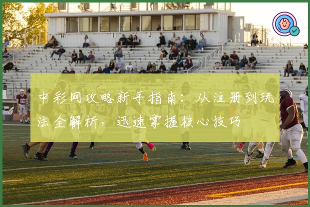 中彩网攻略新手指南:从注册到玩法全解析,迅速掌握核心技巧