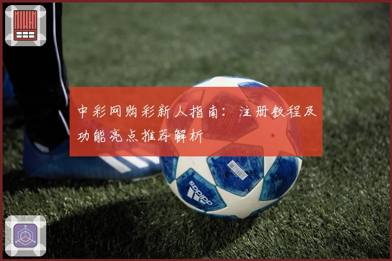 中彩网购彩新人指南：注册教程及功能亮点推荐解析