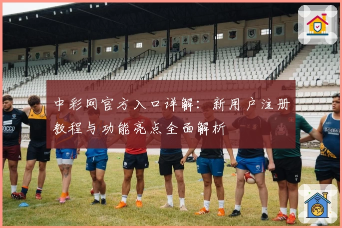 中彩网官方入口详解：新用户注册教程与功能亮点全面解析