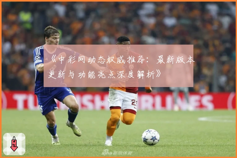 《中彩网动态权威推荐：最新版本更新与功能亮点深度解析》