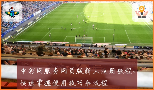 中彩网服务网页版新人注册教程，快速掌握使用技巧和流程