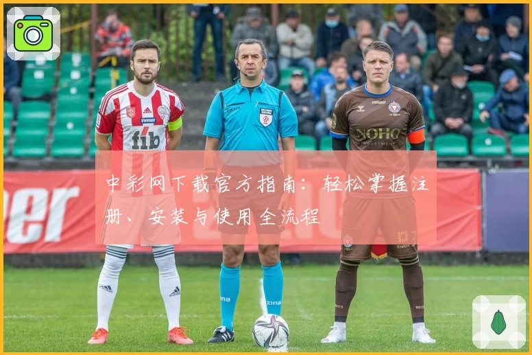 中彩网下载官方指南:轻松掌握注册、安装与使用全流程