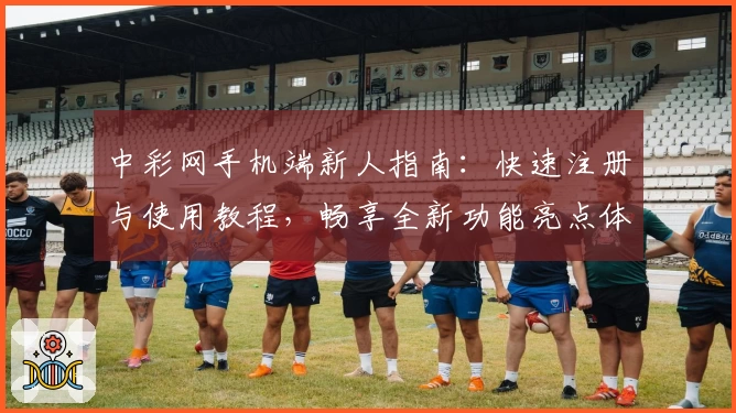 中彩网手机端新人指南:快速注册与使用教程,畅享全新功能亮点体验