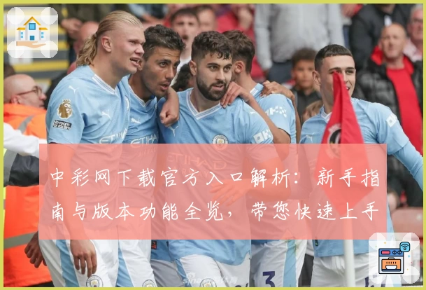 中彩网下载官方入口解析:新手指南与版本功能全览,带您快速上手体验