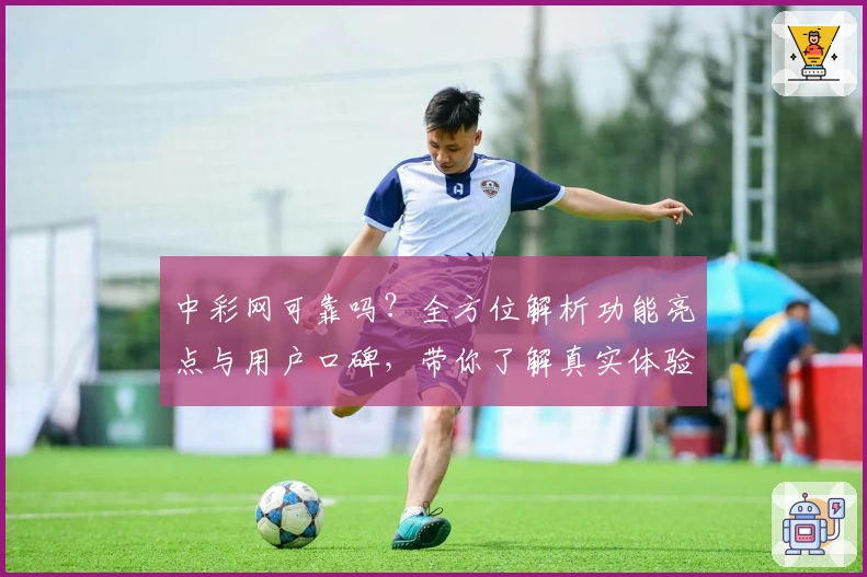 中彩网可靠吗？全方位解析功能亮点与用户口碑，带你了解真实体验