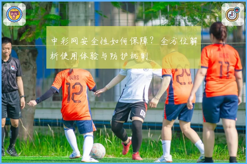 中彩网安全性如何保障？全方位解析使用体验与防护机制