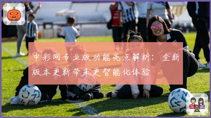 中彩网专业版功能亮点解析：全新版本更新带来更智能化体验