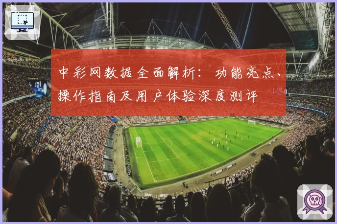 中彩网数据全面解析：功能亮点、操作指南及用户体验深度测评