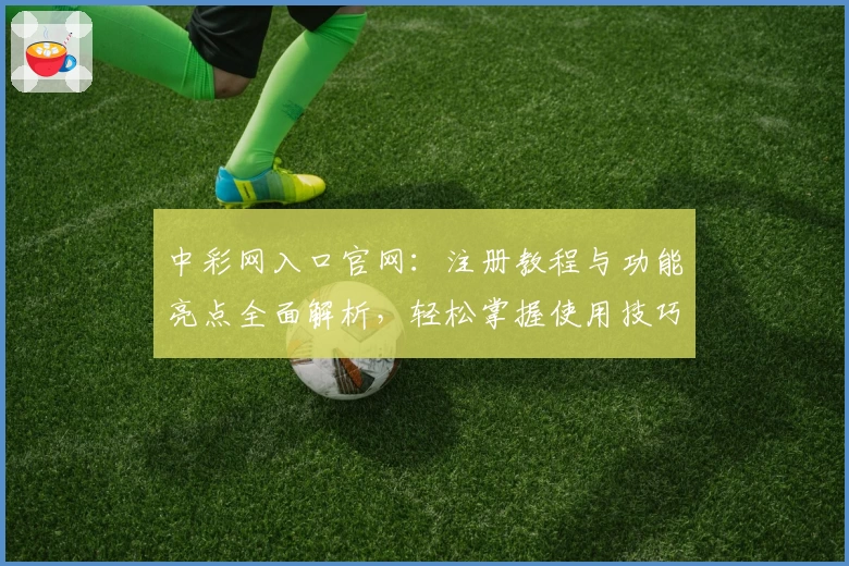 中彩网入口官网：注册教程与功能亮点全面解析，轻松掌握使用技巧