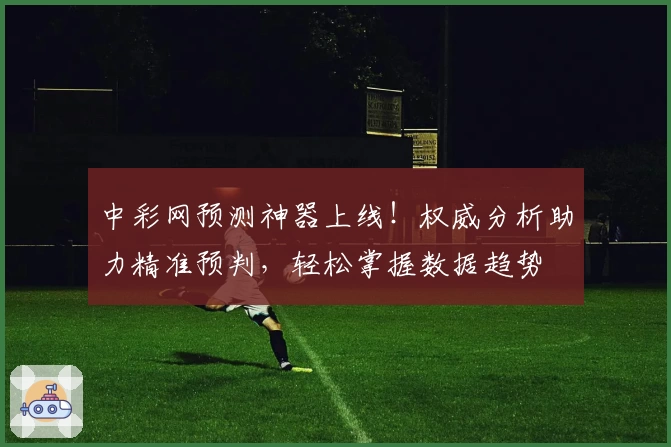 中彩网预测神器上线！权威分析助力精准预判，轻松掌握数据趋势