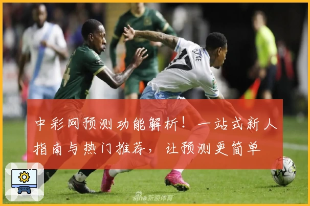 中彩网预测功能解析!一站式新人指南与热门推荐,让预测更简单