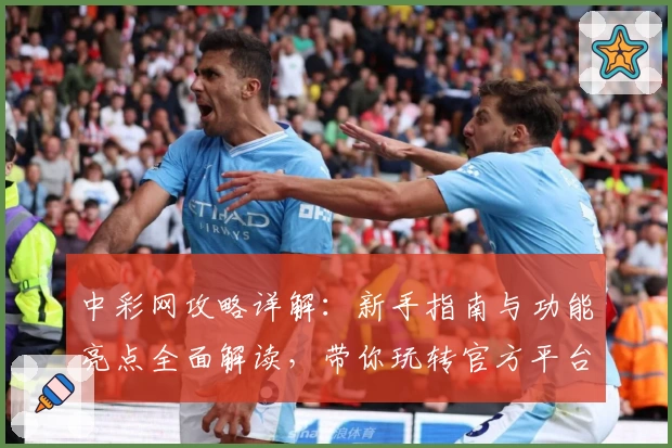 中彩网攻略详解：新手指南与功能亮点全面解读，带你玩转官方平台