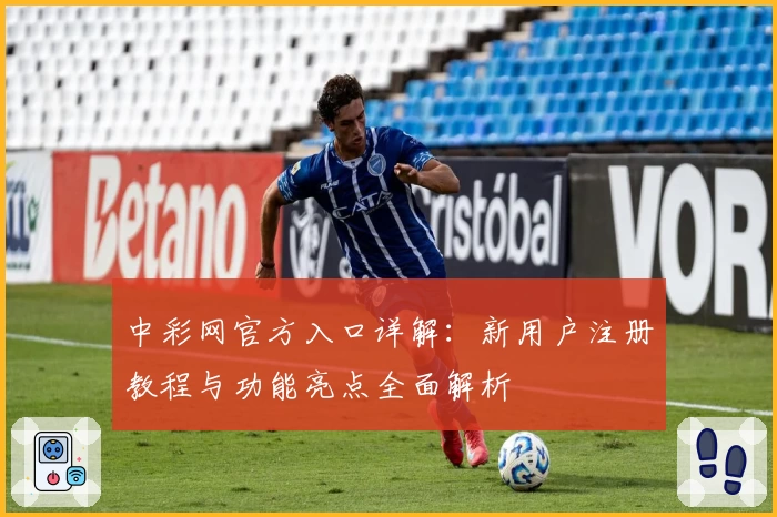 中彩网官方入口详解：新用户注册教程与功能亮点全面解析