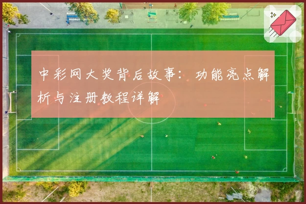 中彩网大奖背后故事:功能亮点解析与注册教程详解