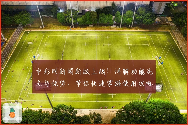 中彩网新闻新版上线！详解功能亮点与优势，带你快速掌握使用攻略