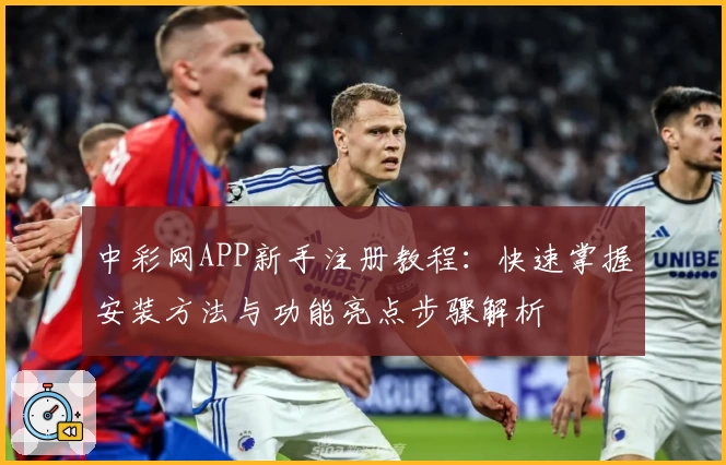 中彩网APP新手注册教程:快速掌握安装方法与功能亮点步骤解析