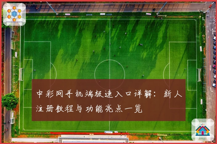 中彩网手机端极速入口详解：新人注册教程与功能亮点一览