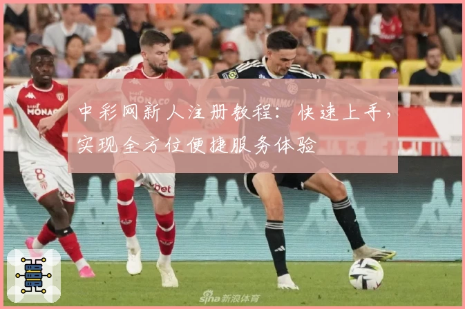 中彩网新人注册教程：快速上手，实现全方位便捷服务体验
