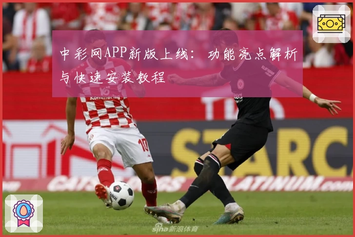 中彩网APP新版上线:功能亮点解析与快速安装教程