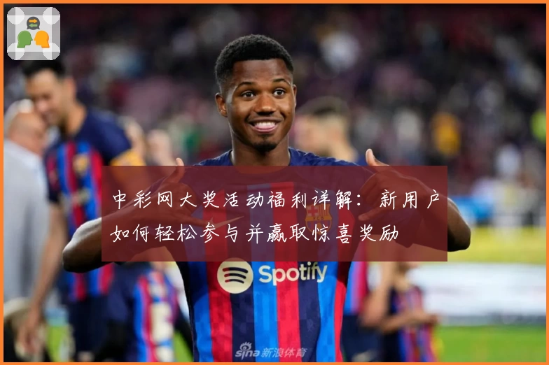 中彩网大奖活动福利详解：新用户如何轻松参与并赢取惊喜奖励