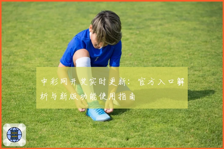 中彩网开奖实时更新:官方入口解析与新版功能使用指南