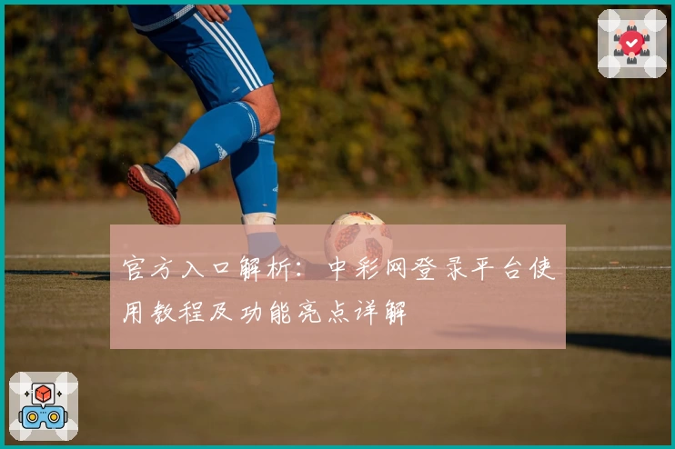 官方入口解析：中彩网登录平台使用教程及功能亮点详解