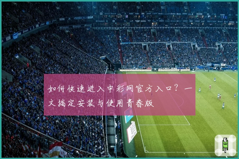 如何快速进入中彩网官方入口?一文搞定安装与使用青春版