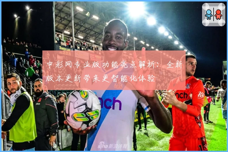 中彩网专业版功能亮点解析：全新版本更新带来更智能化体验