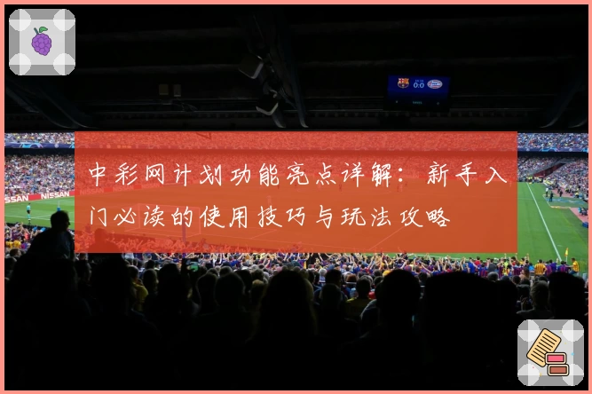 中彩网计划功能亮点详解:新手入门必读的使用技巧与玩法攻略