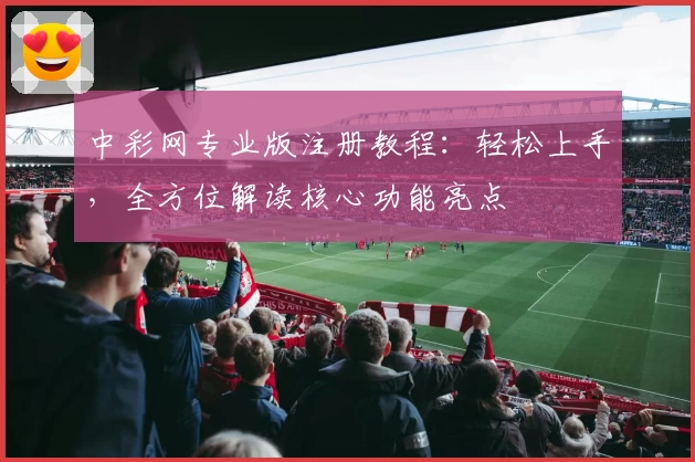 中彩网专业版注册教程：轻松上手，全方位解读核心功能亮点