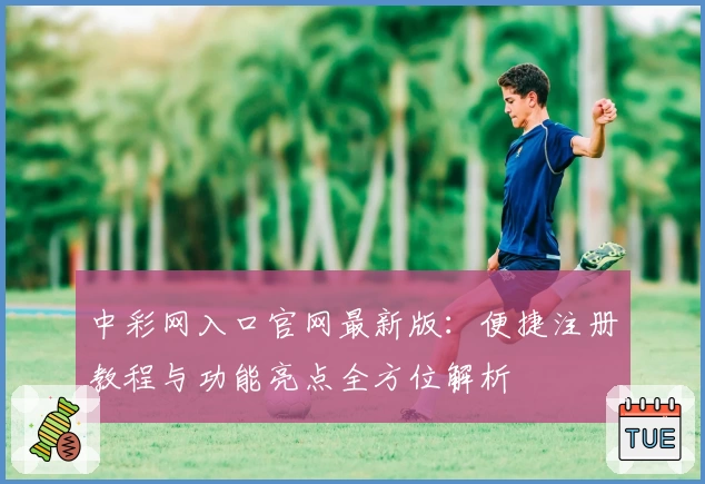中彩网入口官网最新版：便捷注册教程与功能亮点全方位解析