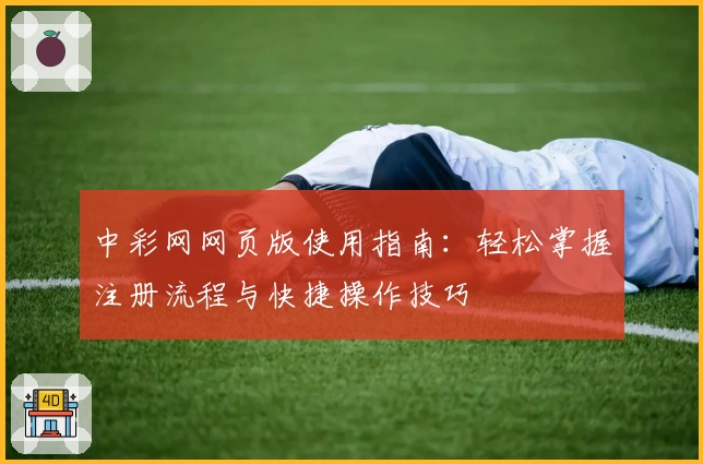 中彩网网页版使用指南：轻松掌握注册流程与快捷操作技巧