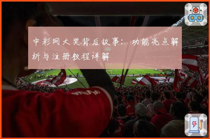 中彩网大奖背后故事:功能亮点解析与注册教程详解