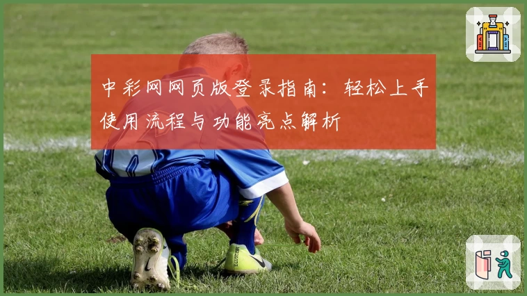 中彩网网页版登录指南：轻松上手使用流程与功能亮点解析