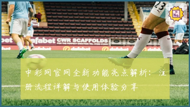 中彩网官网全新功能亮点解析：注册流程详解与使用体验分享