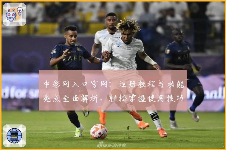 中彩网入口官网：注册教程与功能亮点全面解析，轻松掌握使用技巧