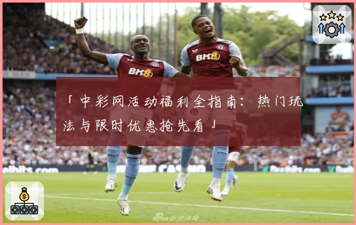 「中彩网活动福利全指南：热门玩法与限时优惠抢先看」