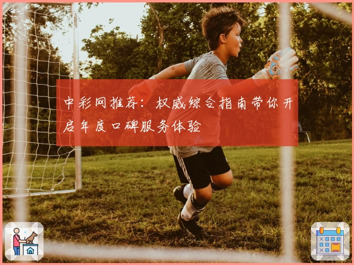 中彩网推荐：权威综合指南带你开启年度口碑服务体验