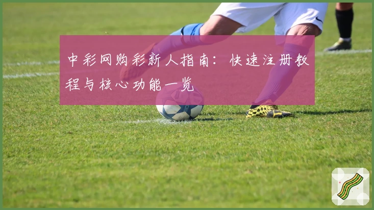 中彩网购彩新人指南:快速注册教程与核心功能一览
