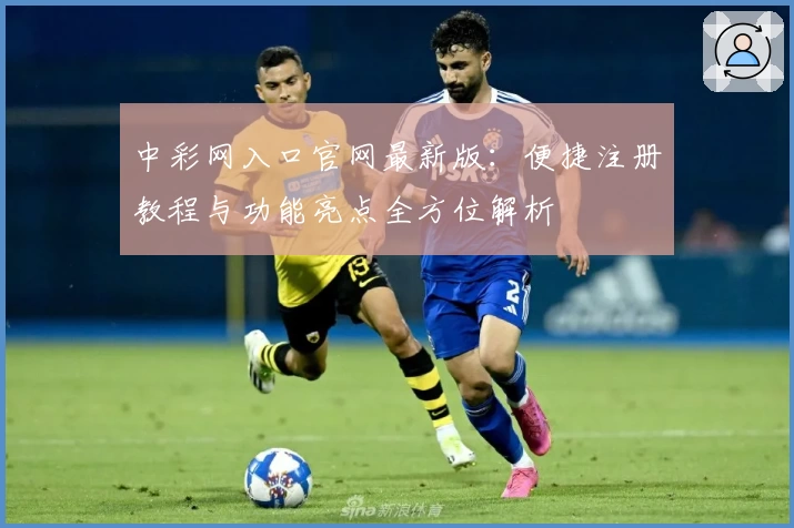 中彩网入口官网最新版：便捷注册教程与功能亮点全方位解析