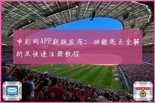 中彩网APP新版发布：功能亮点全解析及快速注册教程