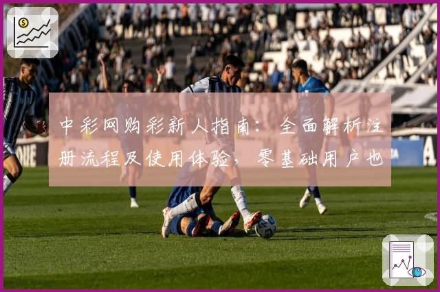 中彩网购彩新人指南：全面解析注册流程及使用体验，零基础用户也能轻松上手