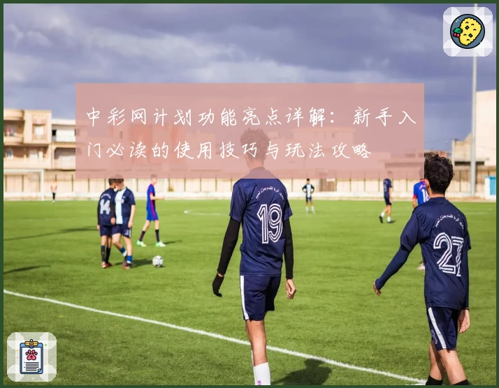 中彩网计划功能亮点详解:新手入门必读的使用技巧与玩法攻略