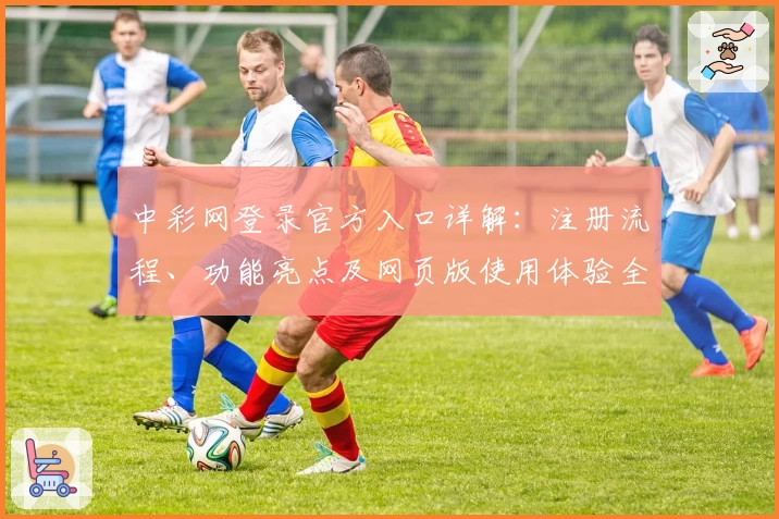 中彩网登录官方入口详解：注册流程、功能亮点及网页版使用体验全攻略