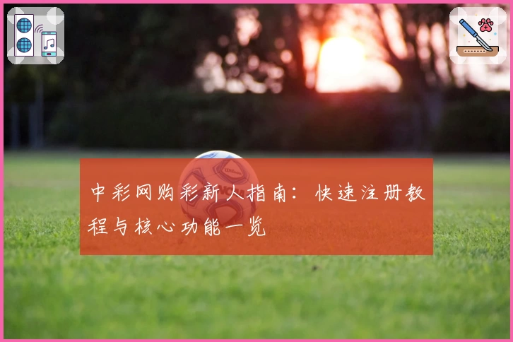 中彩网购彩新人指南:快速注册教程与核心功能一览