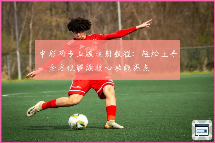 中彩网专业版注册教程：轻松上手，全方位解读核心功能亮点