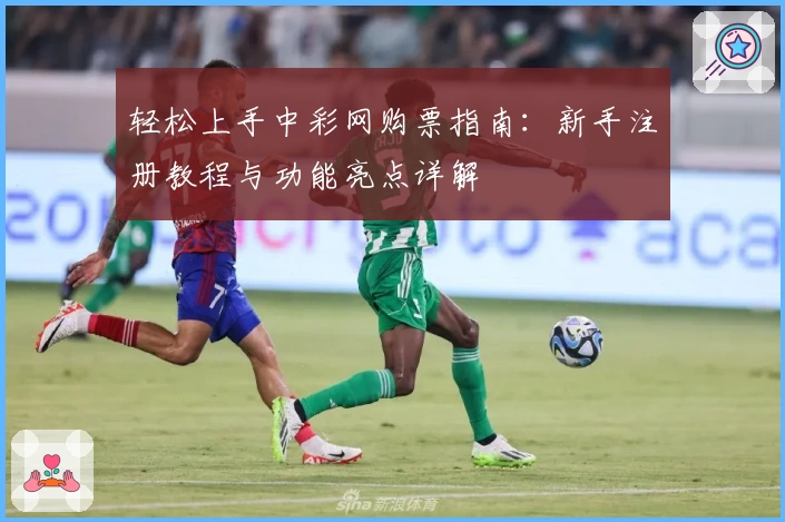 轻松上手中彩网购票指南：新手注册教程与功能亮点详解